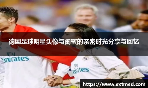 德国足球明星头像与闺蜜的亲密时光分享与回忆