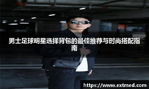 男士足球明星选择背包的最佳推荐与时尚搭配指南