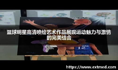 篮球明星高清喷绘艺术作品展现运动魅力与激情的完美结合