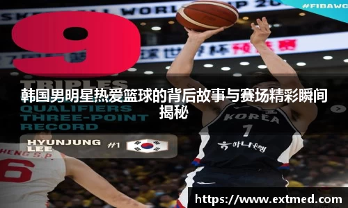 韩国男明星热爱篮球的背后故事与赛场精彩瞬间揭秘